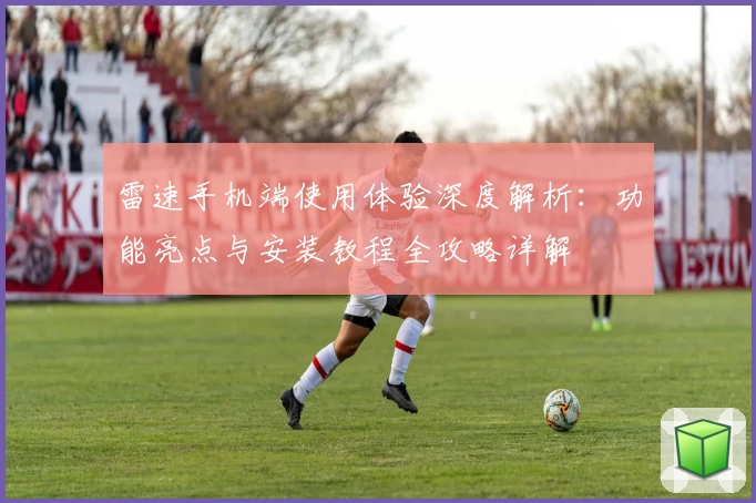 雷速手机端使用体验深度解析：功能亮点与安装教程全攻略详解