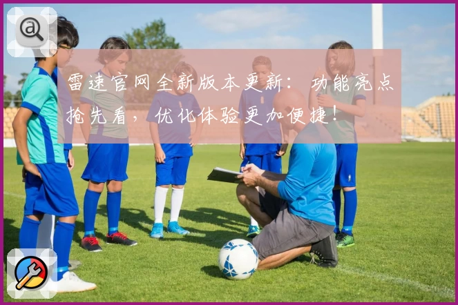 雷速官网全新版本更新：功能亮点抢先看，优化体验更加便捷！