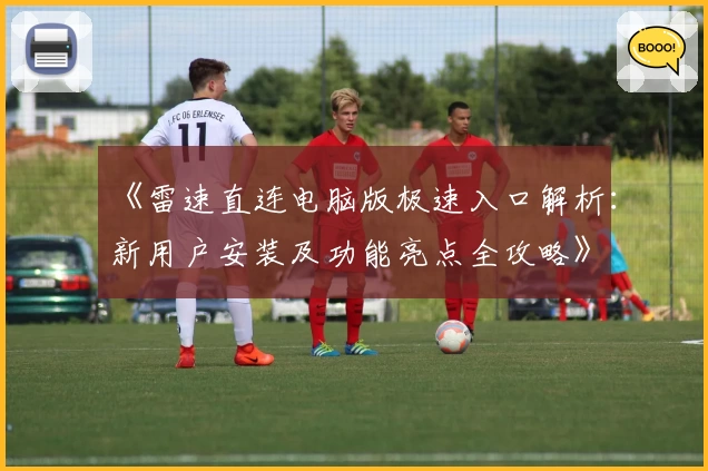 《雷速直连电脑版极速入口解析:新用户安装及功能亮点全攻略》