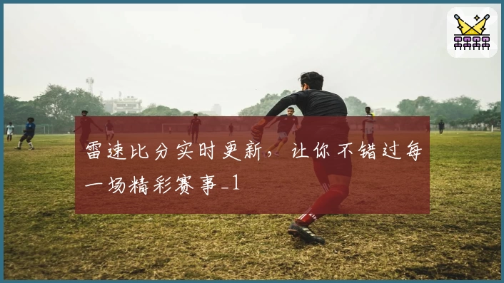 雷速比分实时更新，让你不错过每一场精彩赛事_1