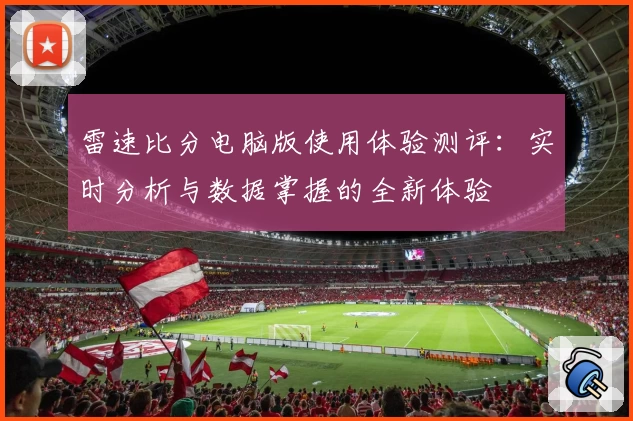 雷速比分电脑版使用体验测评：实时分析与数据掌握的全新体验