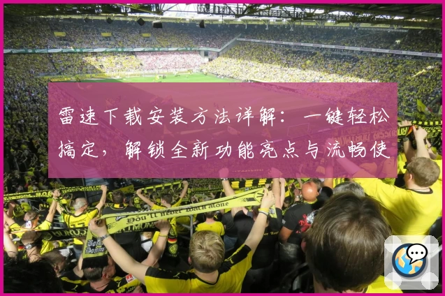 雷速下载安装方法详解：一键轻松搞定，解锁全新功能亮点与流畅使用体验