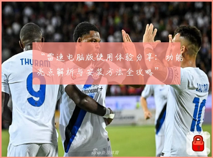 “雷速电脑版使用体验分享：功能亮点解析与安装方法全攻略”