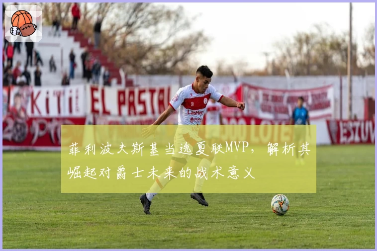 菲利波夫斯基当选夏联MVP，解析其崛起对爵士未来的战术意义