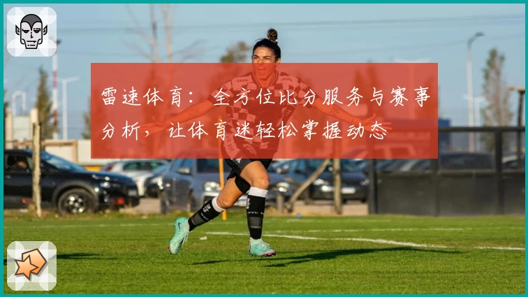 雷速体育：全方位比分服务与赛事分析，让体育迷轻松掌握动态