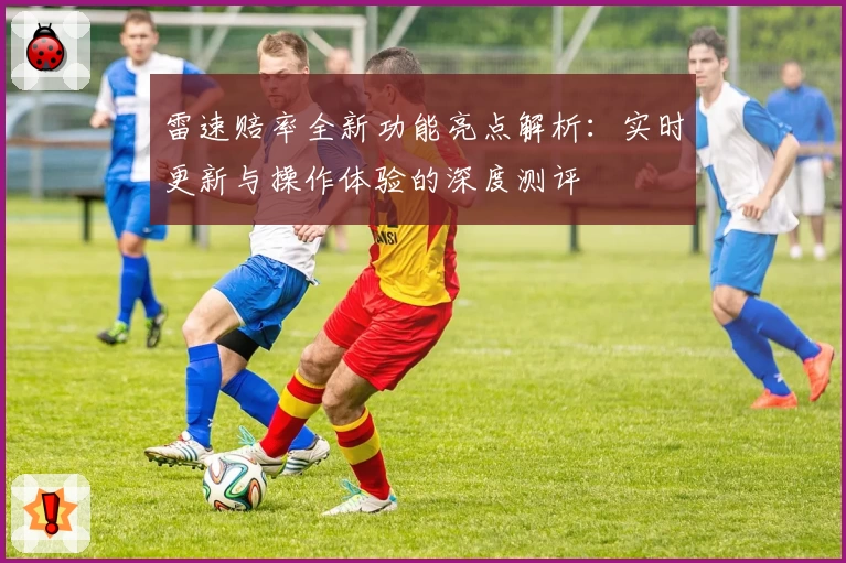 雷速赔率全新功能亮点解析：实时更新与操作体验的深度测评