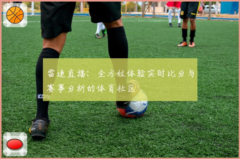 雷速直播:全方位体验实时比分与赛事分析的体育社区