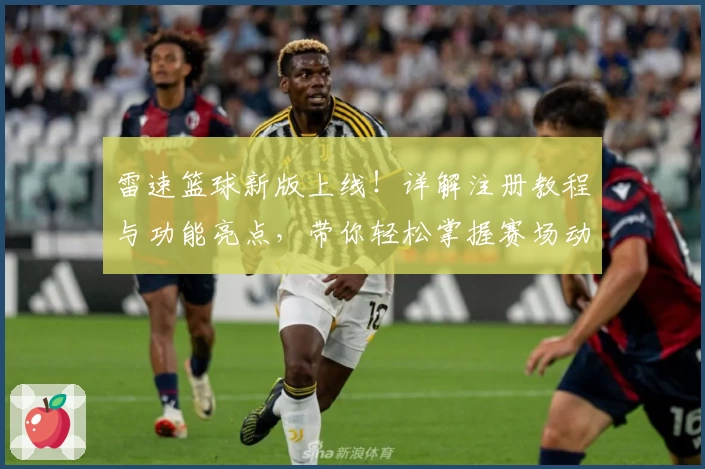 雷速篮球新版上线！详解注册教程与功能亮点，带你轻松掌握赛场动态