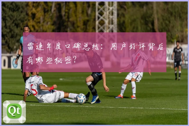 雷速年度口碑总结：用户好评背后有哪些秘密？