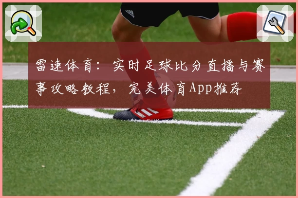 雷速体育:实时足球比分直播与赛事攻略教程,完美体育App推荐