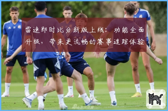 雷速即时比分新版上线：功能全面升级，带来更流畅的赛事追踪体验