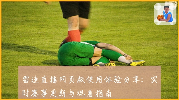 雷速直播网页版使用体验分享：实时赛事更新与观看指南