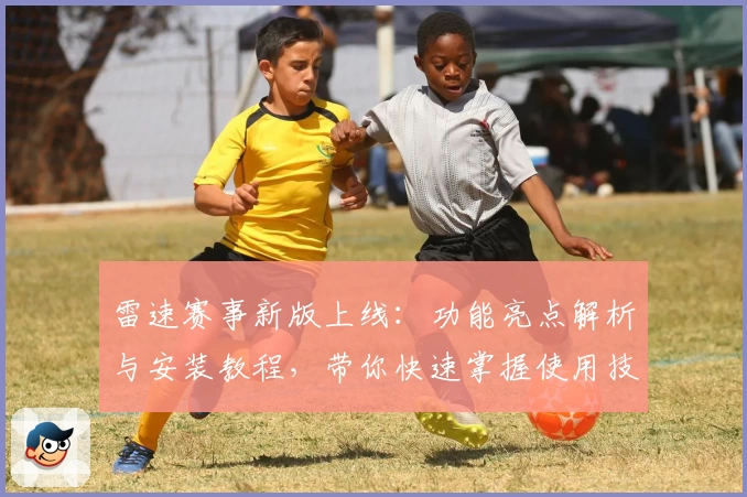 雷速赛事新版上线：功能亮点解析与安装教程，带你快速掌握使用技巧