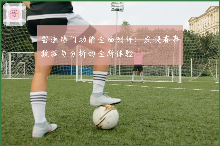 雷速热门功能全面测评:发现赛事数据与分析的全新体验