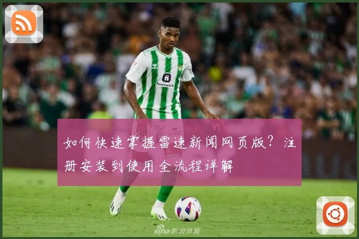 如何快速掌握雷速新闻网页版？注册安装到使用全流程详解