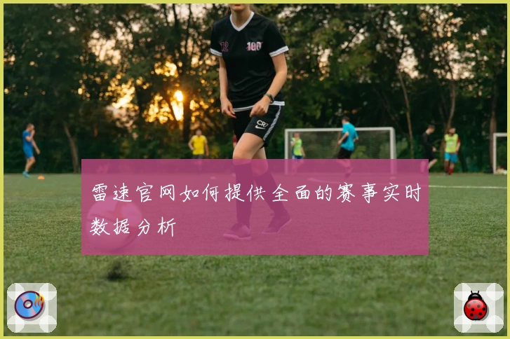 雷速官网如何提供全面的赛事实时数据分析