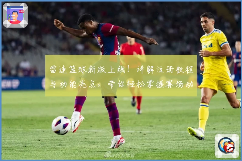 雷速篮球新版上线！详解注册教程与功能亮点，带你轻松掌握赛场动态