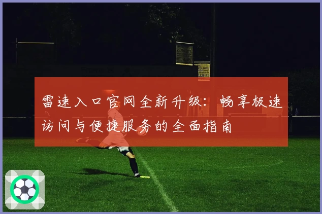 雷速入口官网全新升级：畅享极速访问与便捷服务的全面指南