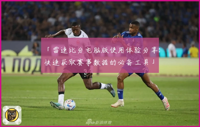 「雷速比分电脑版使用体验分享：快速获取赛事数据的必备工具」