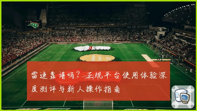 雷速靠谱吗？正规平台使用体验深度测评与新人操作指南