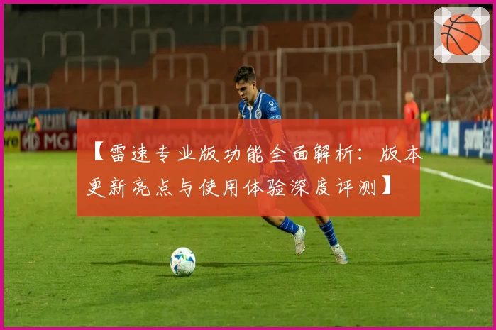 【雷速专业版功能全面解析：版本更新亮点与使用体验深度评测】