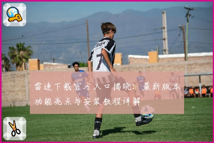 雷速下载官方入口揭晓:最新版本功能亮点与安装教程详解