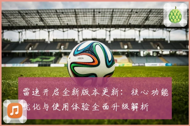 雷速开启全新版本更新：核心功能优化与使用体验全面升级解析