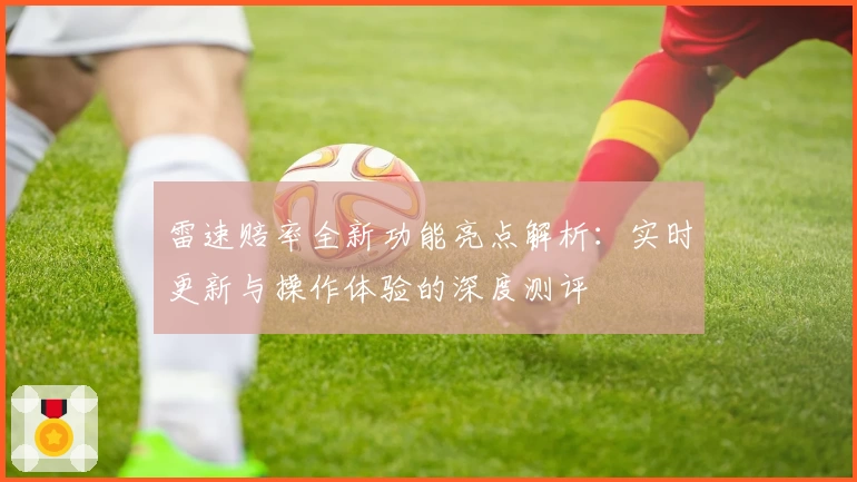雷速赔率全新功能亮点解析：实时更新与操作体验的深度测评