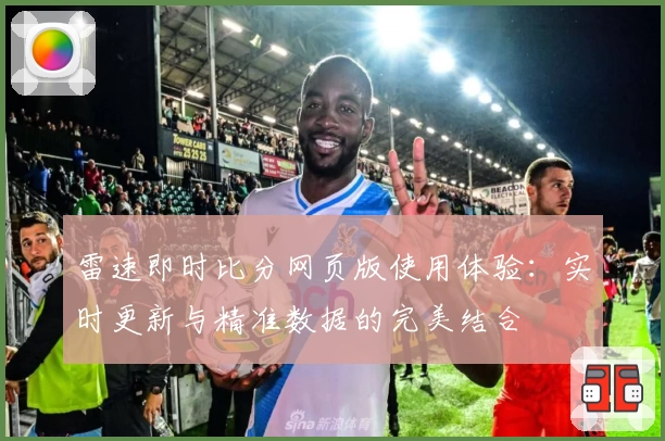 雷速即时比分网页版使用体验：实时更新与精准数据的完美结合