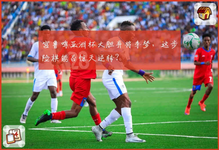 宫鲁鸣亚洲杯大胆弃将李梦，这步险棋能否惊天逆转？