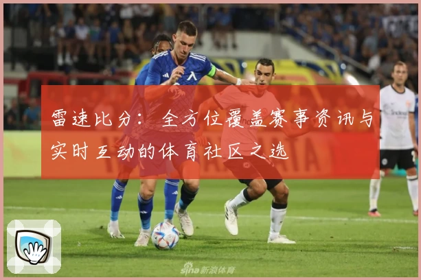 雷速比分:全方位覆盖赛事资讯与实时互动的体育社区之选