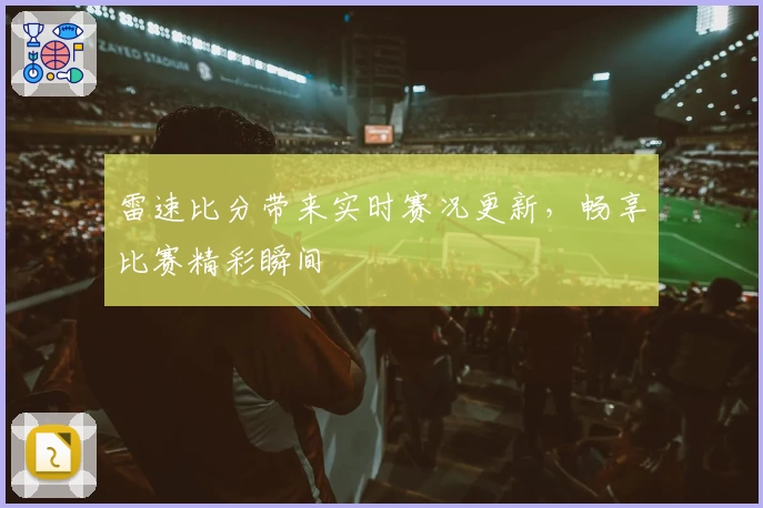 雷速比分带来实时赛况更新，畅享比赛精彩瞬间
