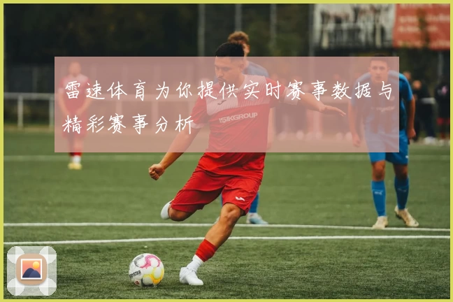 雷速体育为你提供实时赛事数据与精彩赛事分析