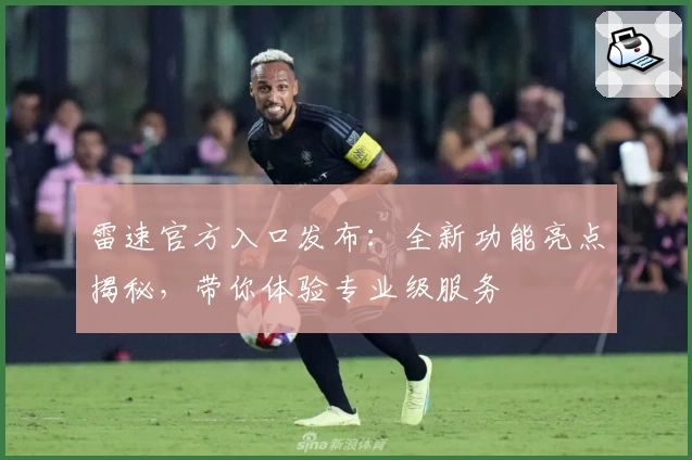 雷速官方入口发布：全新功能亮点揭秘，带你体验专业级服务