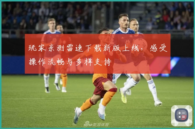 玩家亲测雷速下载新版上线，感受操作流畅与多样支持