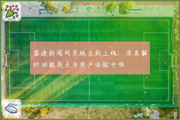 雷速新闻网页版全新上线：深度解析功能亮点与用户体验升级