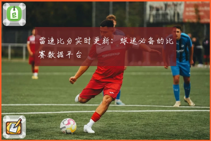 雷速比分实时更新:球迷必备的比赛数据平台
