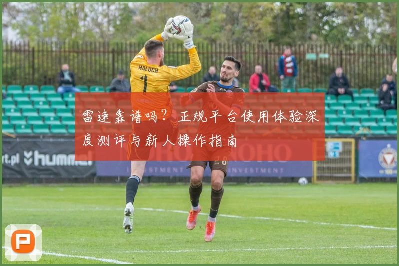 雷速靠谱吗？正规平台使用体验深度测评与新人操作指南