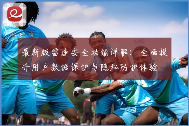 最新版雷速安全功能详解：全面提升用户数据保护与隐私防护体验