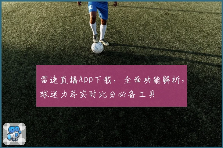 雷速直播App下载，全面功能解析，球迷力荐实时比分必备工具