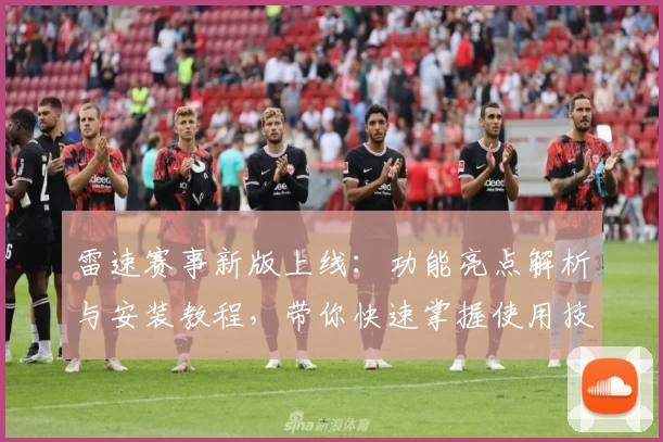 雷速赛事新版上线：功能亮点解析与安装教程，带你快速掌握使用技巧