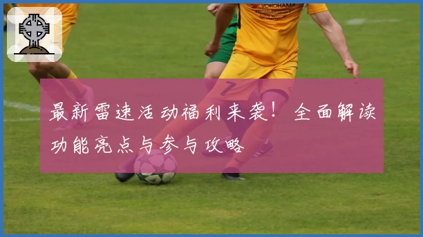 最新雷速活动福利来袭！全面解读功能亮点与参与攻略