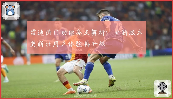 雷速热门功能亮点解析：全新版本更新让用户体验再升级