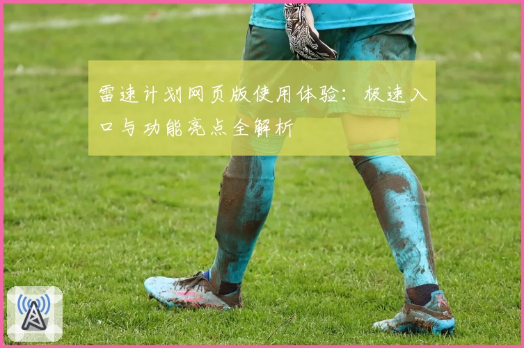 雷速计划网页版使用体验:极速入口与功能亮点全解析