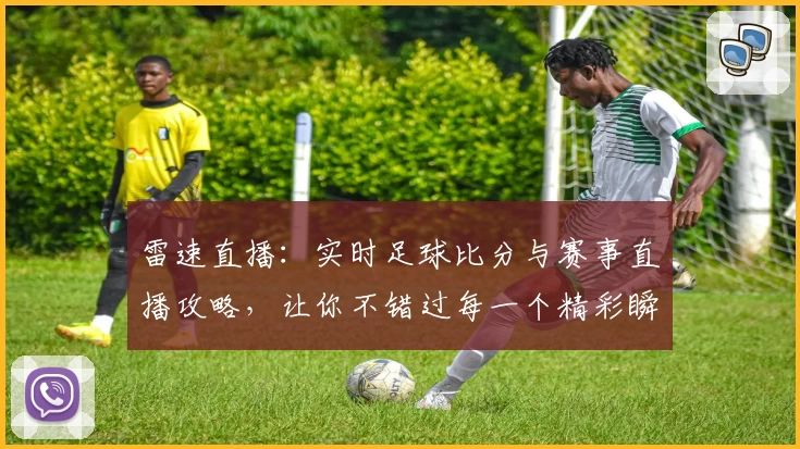 雷速直播：实时足球比分与赛事直播攻略，让你不错过每一个精彩瞬间