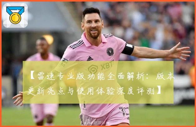 【雷速专业版功能全面解析：版本更新亮点与使用体验深度评测】