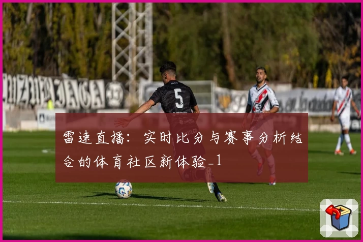 雷速直播:实时比分与赛事分析结合的体育社区新体验_1
