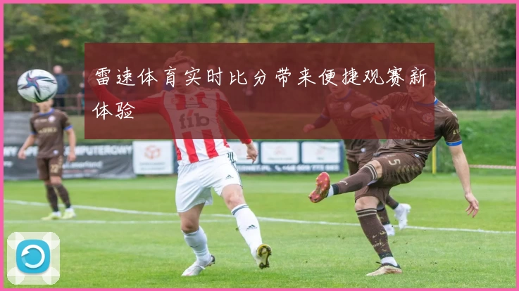 雷速体育实时比分带来便捷观赛新体验