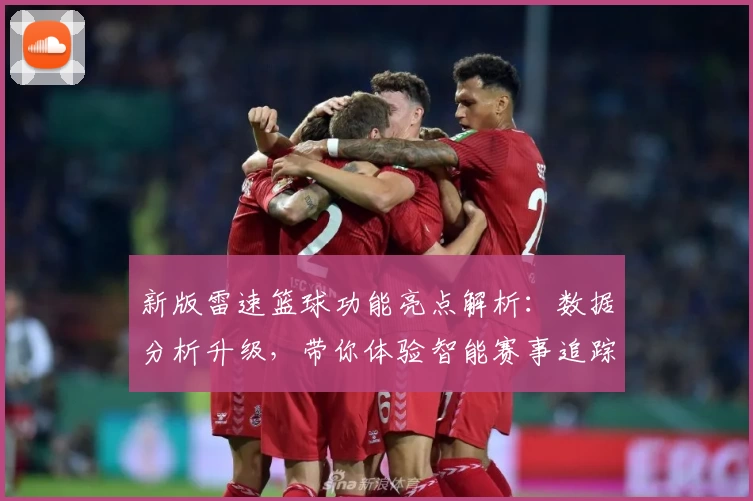 新版雷速篮球功能亮点解析：数据分析升级，带你体验智能赛事追踪之旅