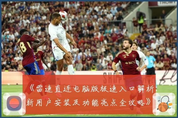 《雷速直连电脑版极速入口解析：新用户安装及功能亮点全攻略》